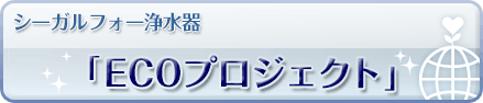 シーガルフォー浄水器「ECOプロジェクト」