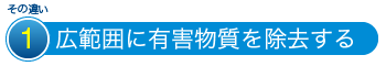 その違い1 広範囲に有害物質を除去する