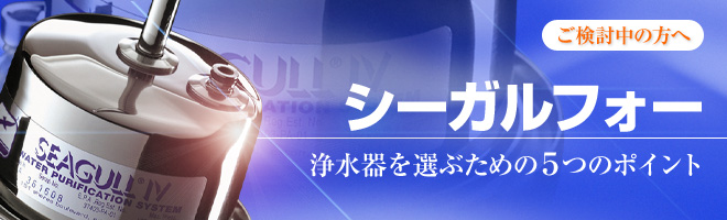 ご検討中の方へ　シーガルフォー　浄水器を選ぶための5つのポイント