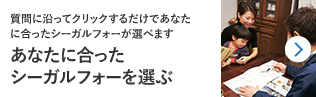 質問に沿ってクリックするだけであなたに合ったシーガルフォーが選べます　あなたに合ったシーガルフォーを選ぶ