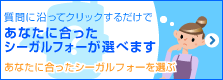 質問に沿ってクリックするだけであなたに合ったシーガルフォーが選べます　あなたに合ったシーガルフォーを選ぶ