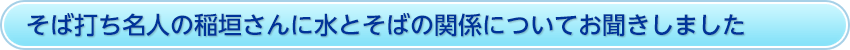 そば打ち名人の稲垣さんに水とそばの関係についてお聞きしました