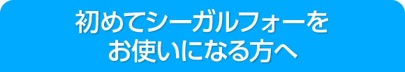 初めてシーガルフォーをお使いになる方へ